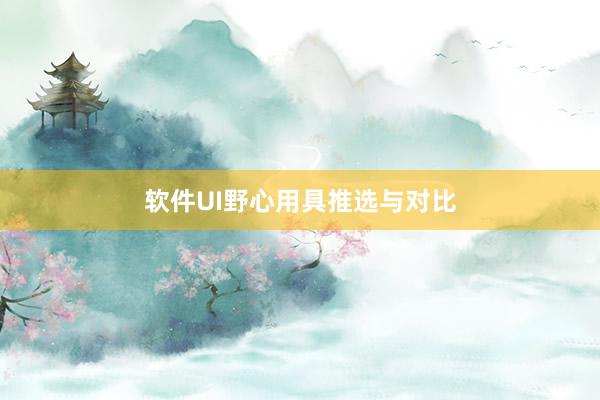 软件UI野心用具推选与对比