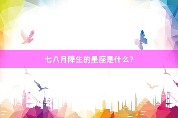七八月降生的星座是什么？