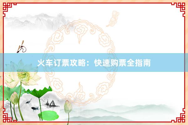 火车订票攻略：快速购票全指南
