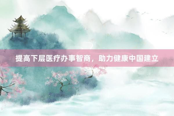 提高下层医疗办事智商，助力健康中国建立