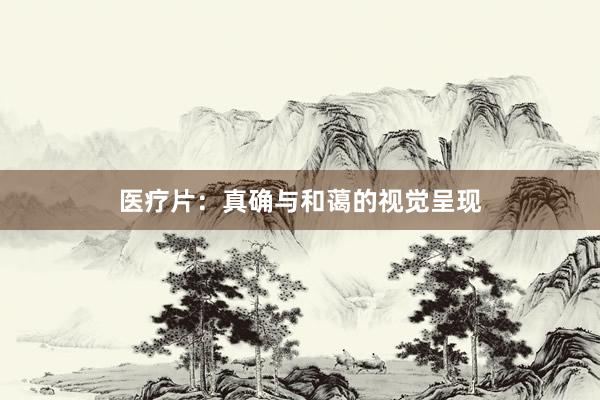 医疗片：真确与和蔼的视觉呈现