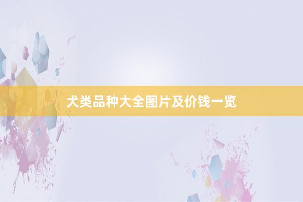 犬类品种大全图片及价钱一览